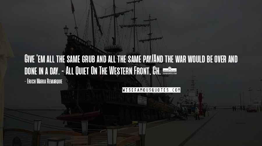 Erich Maria Remarque Quotes: Give 'em all the same grub and all the same pay/And the war would be over and done in a day. - All Quiet On The Western Front, Ch. 3