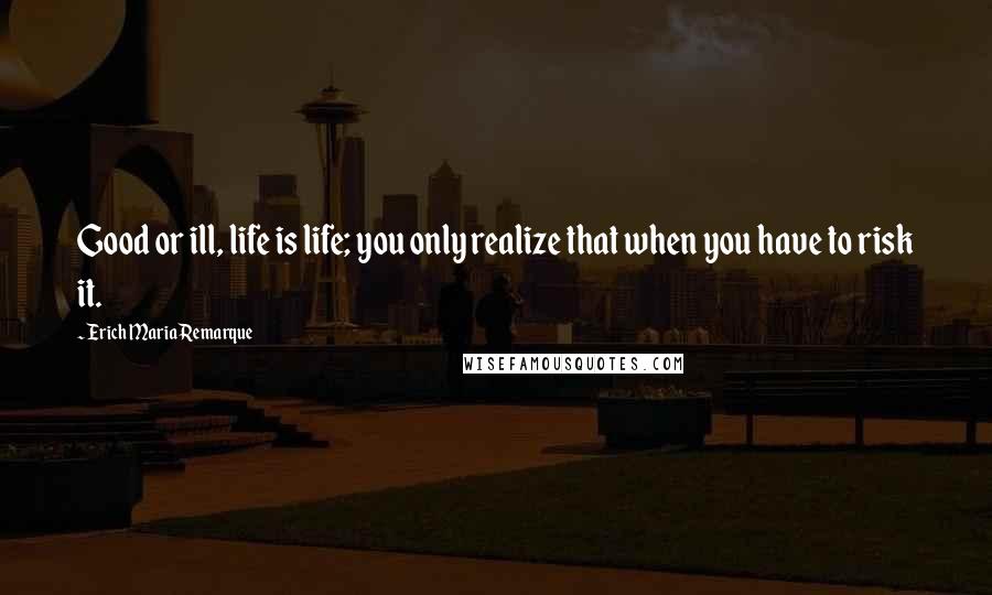 Erich Maria Remarque Quotes: Good or ill, life is life; you only realize that when you have to risk it.