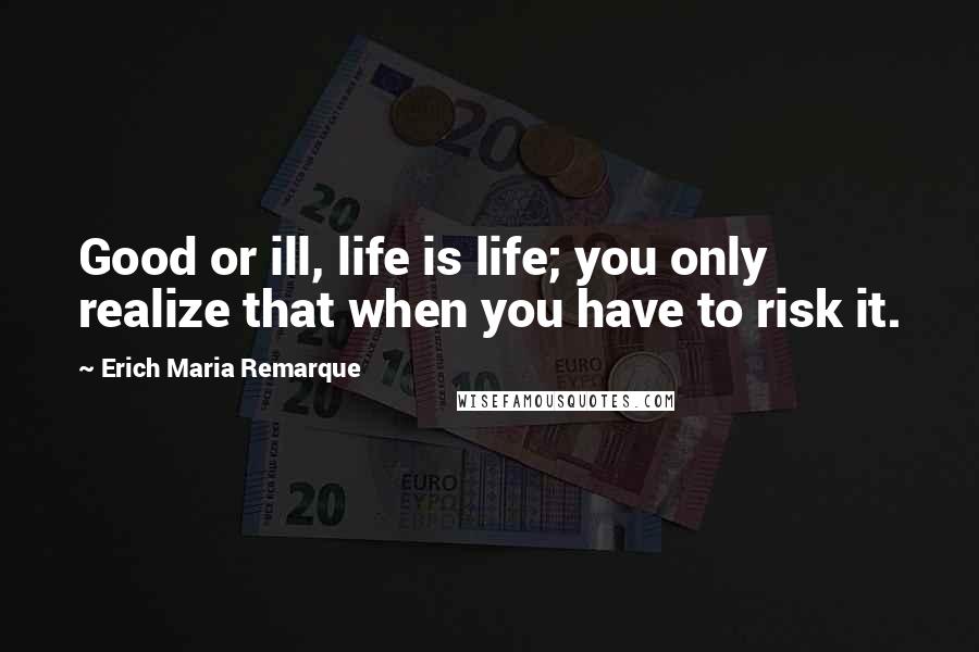 Erich Maria Remarque Quotes: Good or ill, life is life; you only realize that when you have to risk it.