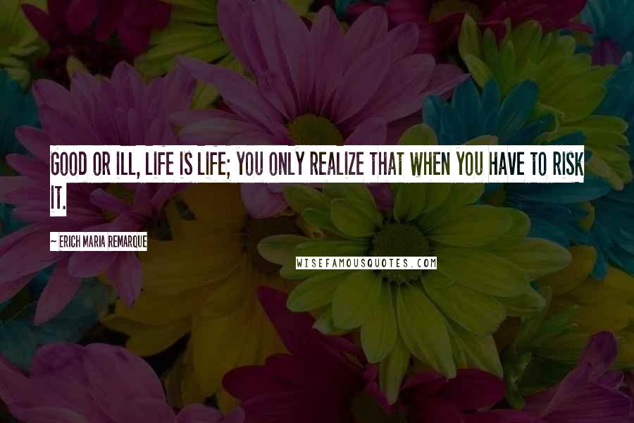Erich Maria Remarque Quotes: Good or ill, life is life; you only realize that when you have to risk it.