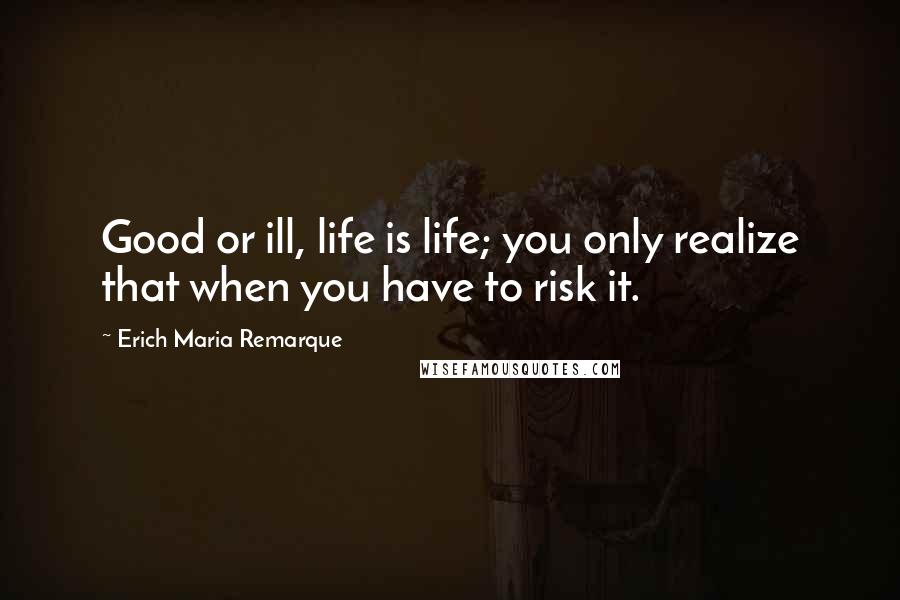 Erich Maria Remarque Quotes: Good or ill, life is life; you only realize that when you have to risk it.