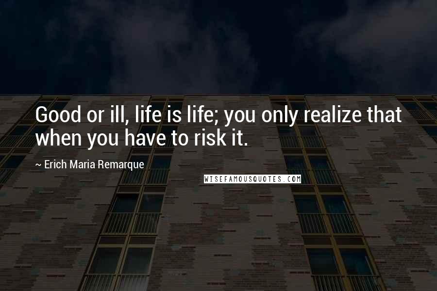 Erich Maria Remarque Quotes: Good or ill, life is life; you only realize that when you have to risk it.