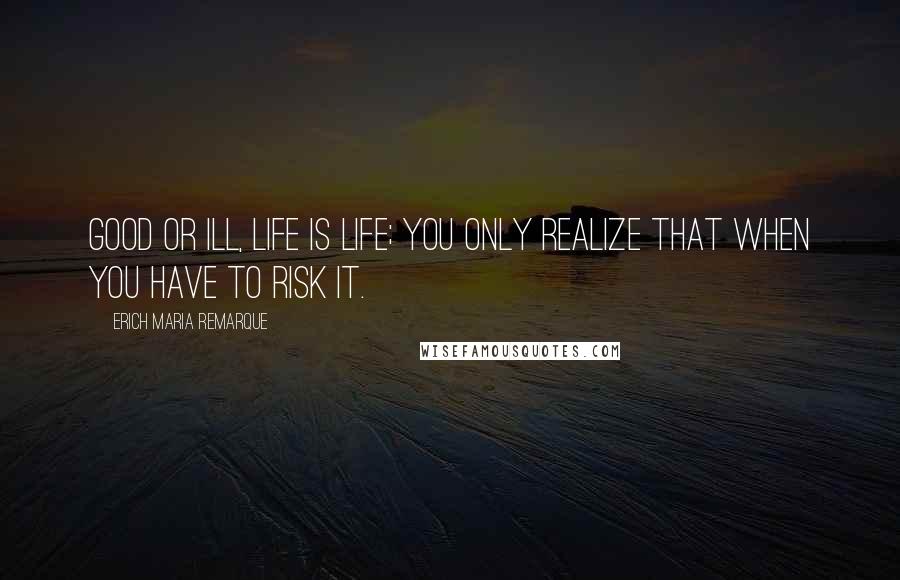 Erich Maria Remarque Quotes: Good or ill, life is life; you only realize that when you have to risk it.