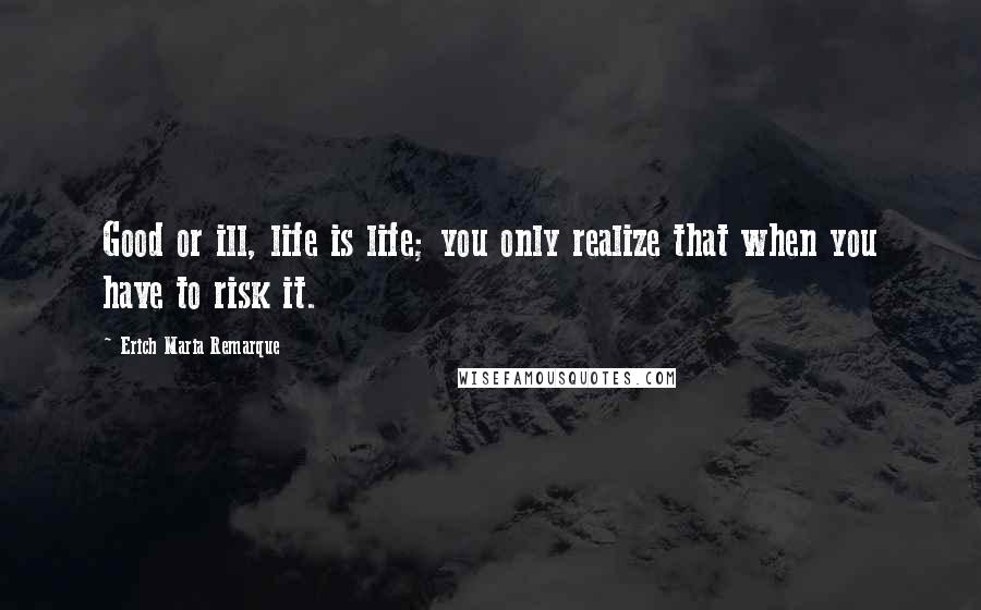 Erich Maria Remarque Quotes: Good or ill, life is life; you only realize that when you have to risk it.