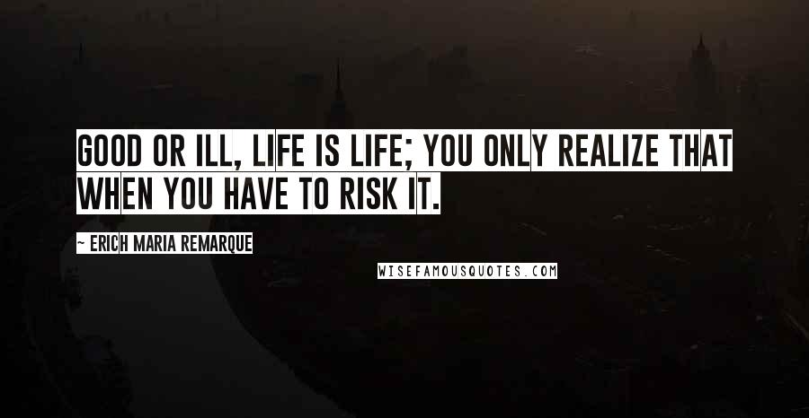 Erich Maria Remarque Quotes: Good or ill, life is life; you only realize that when you have to risk it.