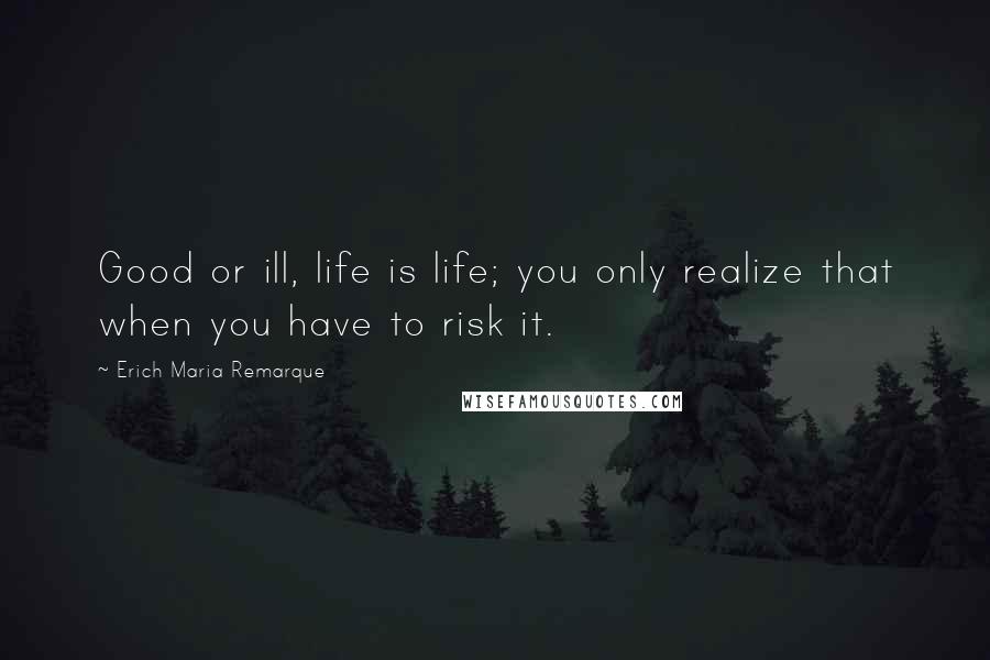 Erich Maria Remarque Quotes: Good or ill, life is life; you only realize that when you have to risk it.