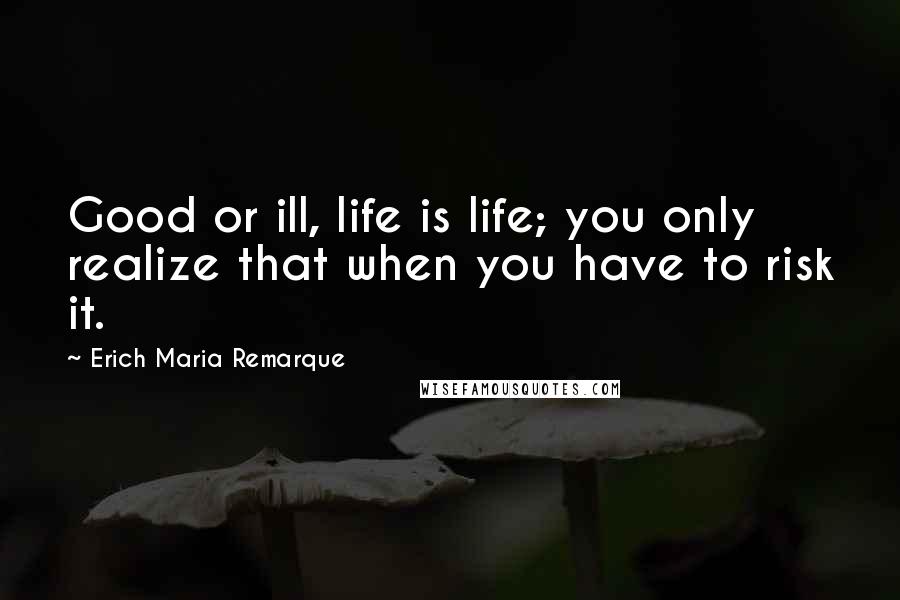 Erich Maria Remarque Quotes: Good or ill, life is life; you only realize that when you have to risk it.