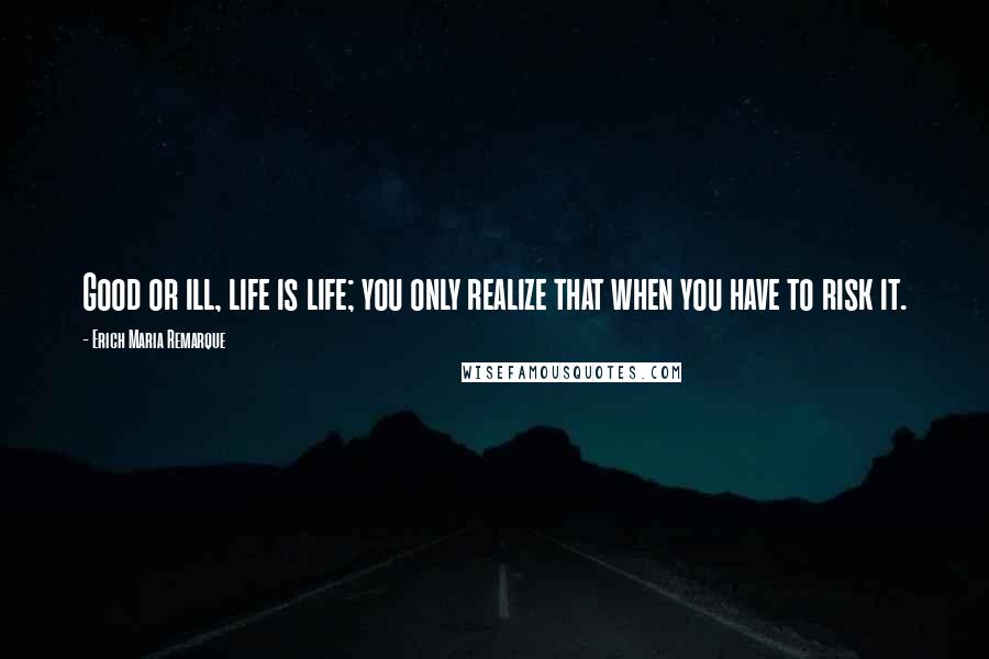 Erich Maria Remarque Quotes: Good or ill, life is life; you only realize that when you have to risk it.