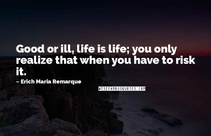 Erich Maria Remarque Quotes: Good or ill, life is life; you only realize that when you have to risk it.