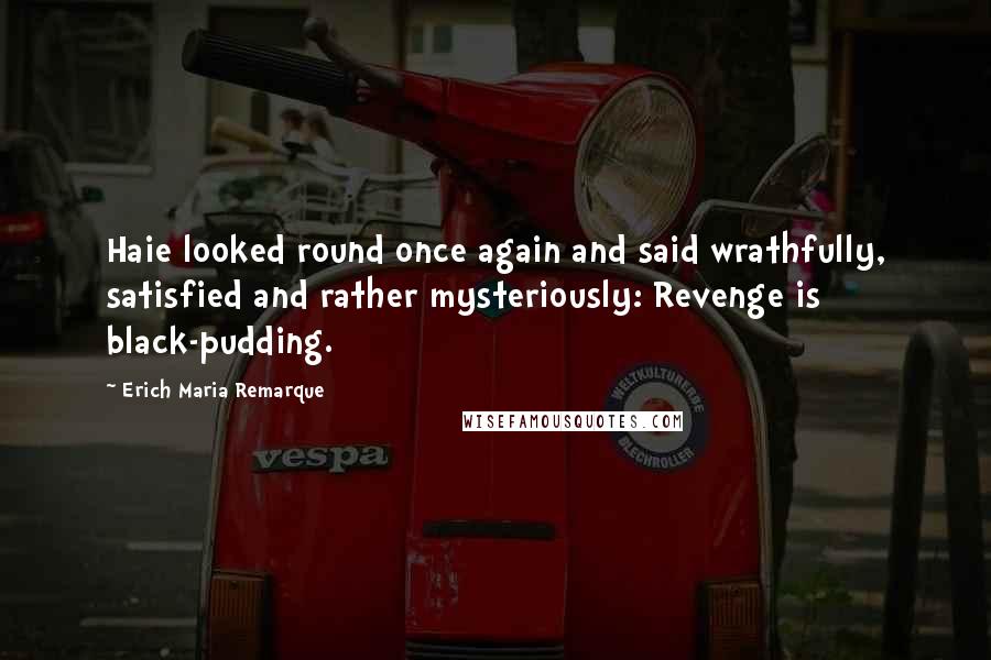 Erich Maria Remarque Quotes: Haie looked round once again and said wrathfully, satisfied and rather mysteriously: Revenge is black-pudding.