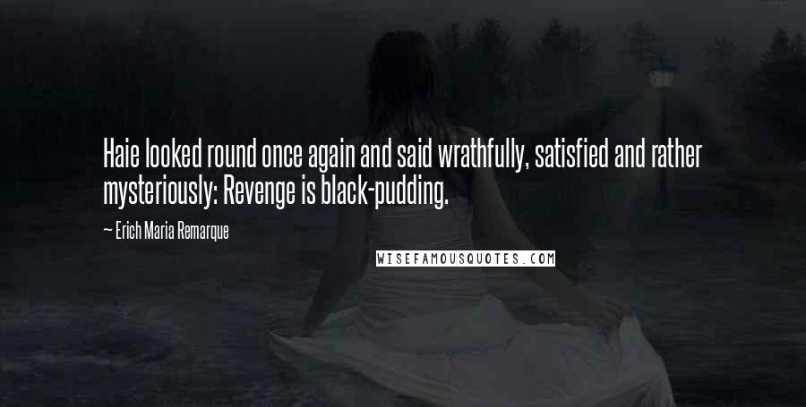 Erich Maria Remarque Quotes: Haie looked round once again and said wrathfully, satisfied and rather mysteriously: Revenge is black-pudding.