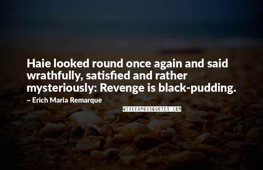 Erich Maria Remarque Quotes: Haie looked round once again and said wrathfully, satisfied and rather mysteriously: Revenge is black-pudding.