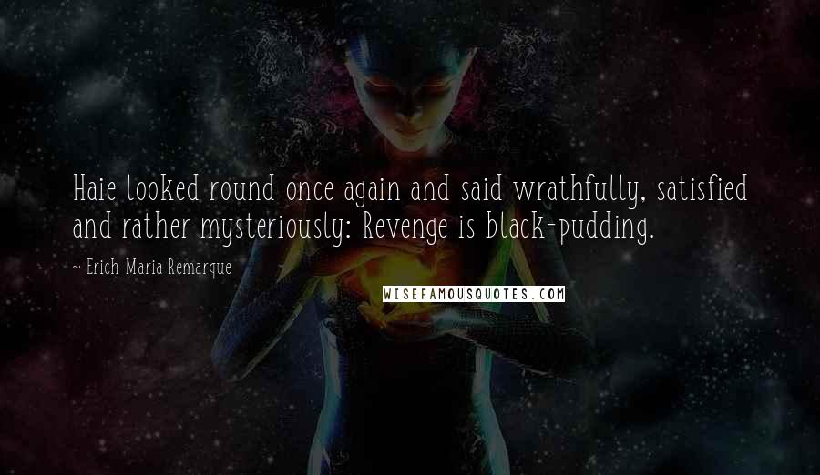 Erich Maria Remarque Quotes: Haie looked round once again and said wrathfully, satisfied and rather mysteriously: Revenge is black-pudding.