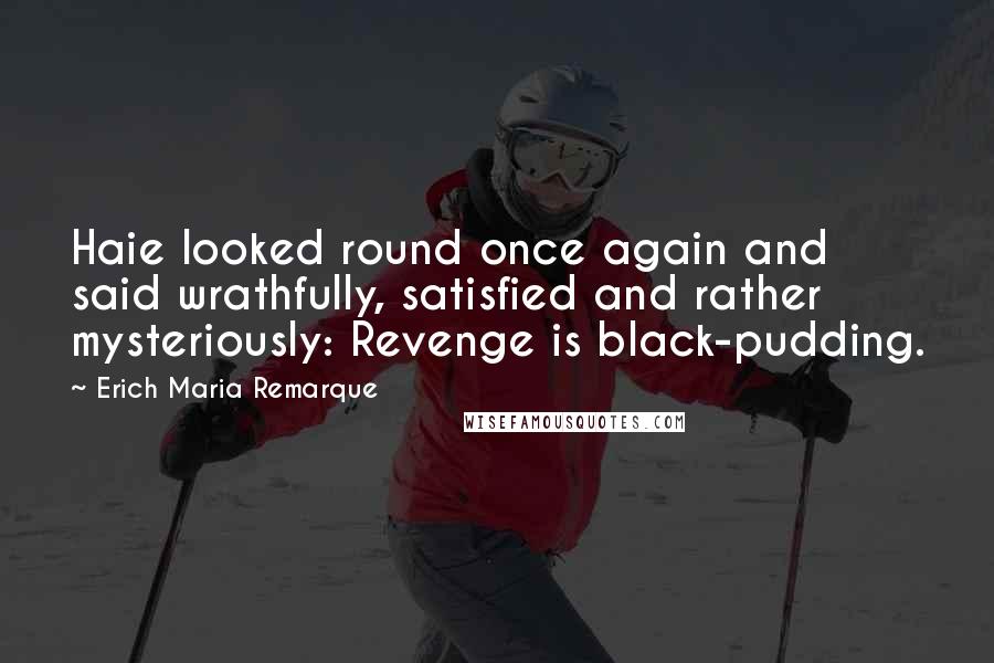 Erich Maria Remarque Quotes: Haie looked round once again and said wrathfully, satisfied and rather mysteriously: Revenge is black-pudding.