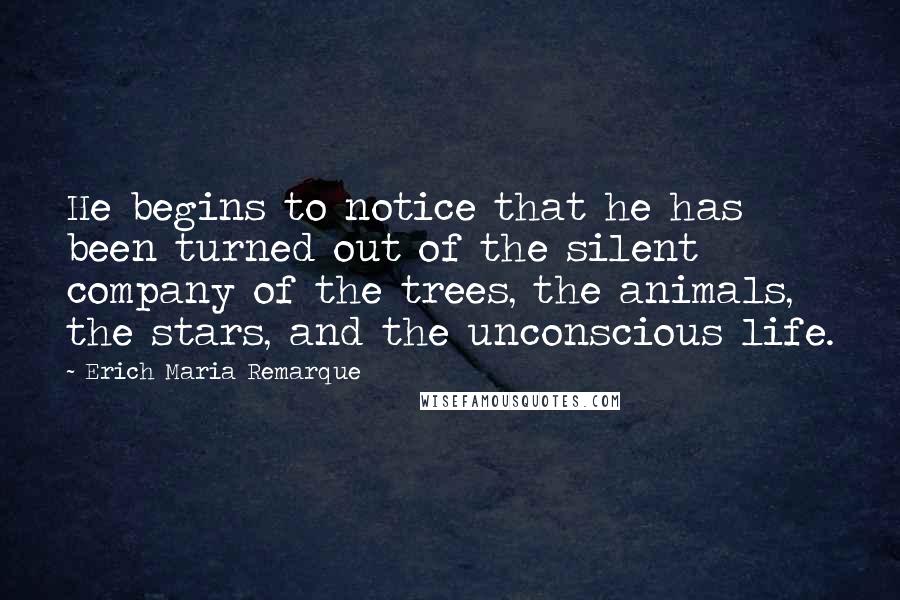 Erich Maria Remarque Quotes: He begins to notice that he has been turned out of the silent company of the trees, the animals, the stars, and the unconscious life.