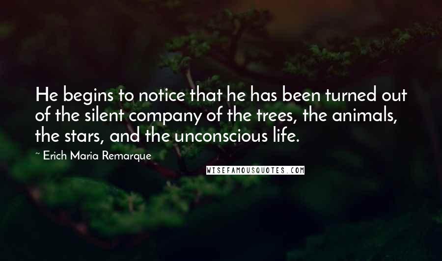 Erich Maria Remarque Quotes: He begins to notice that he has been turned out of the silent company of the trees, the animals, the stars, and the unconscious life.