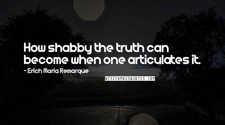 Erich Maria Remarque Quotes: How shabby the truth can become when one articulates it.