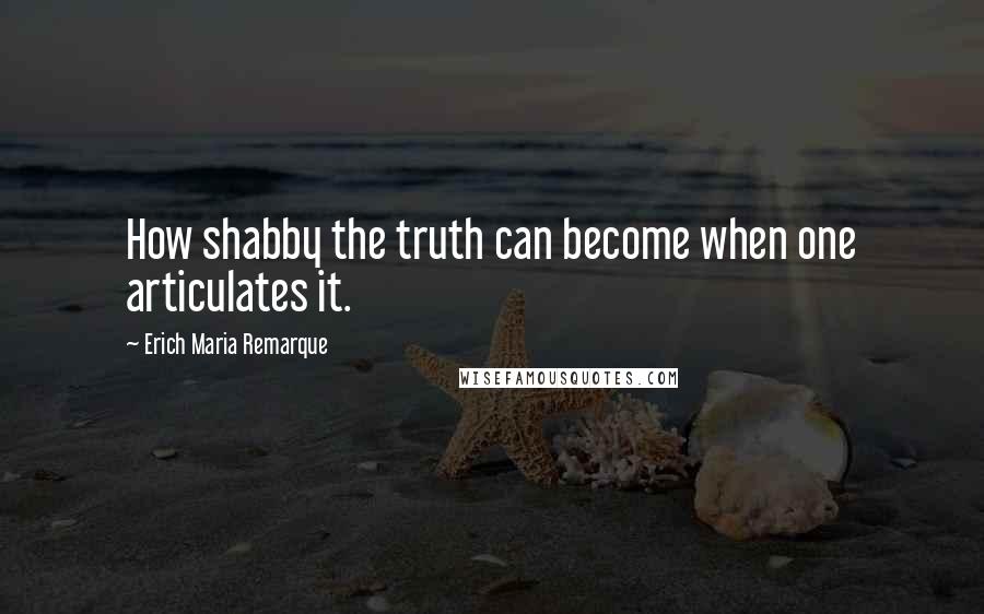 Erich Maria Remarque Quotes: How shabby the truth can become when one articulates it.