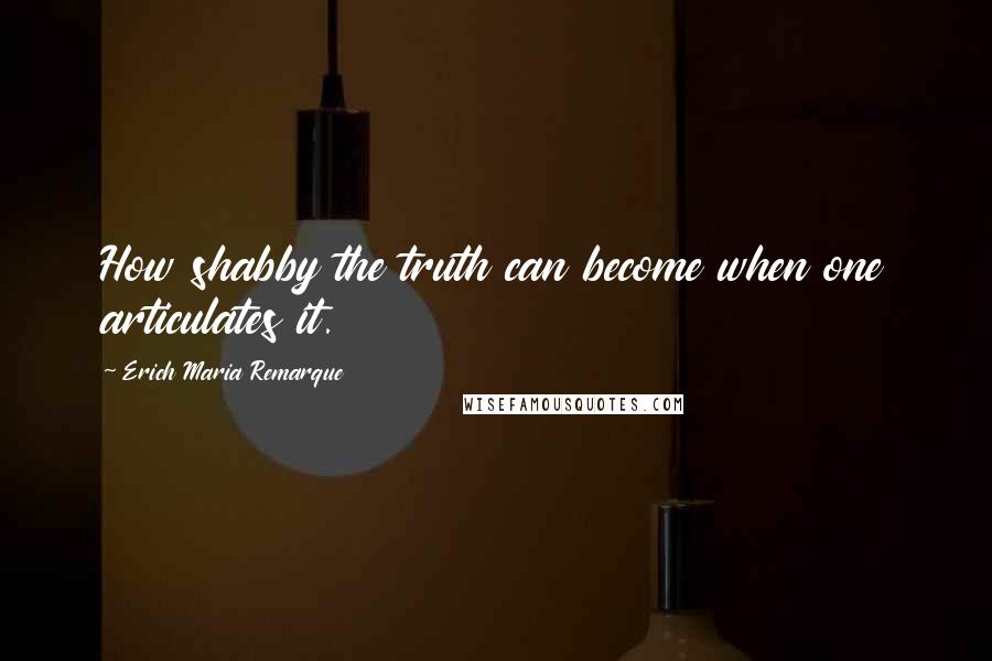 Erich Maria Remarque Quotes: How shabby the truth can become when one articulates it.