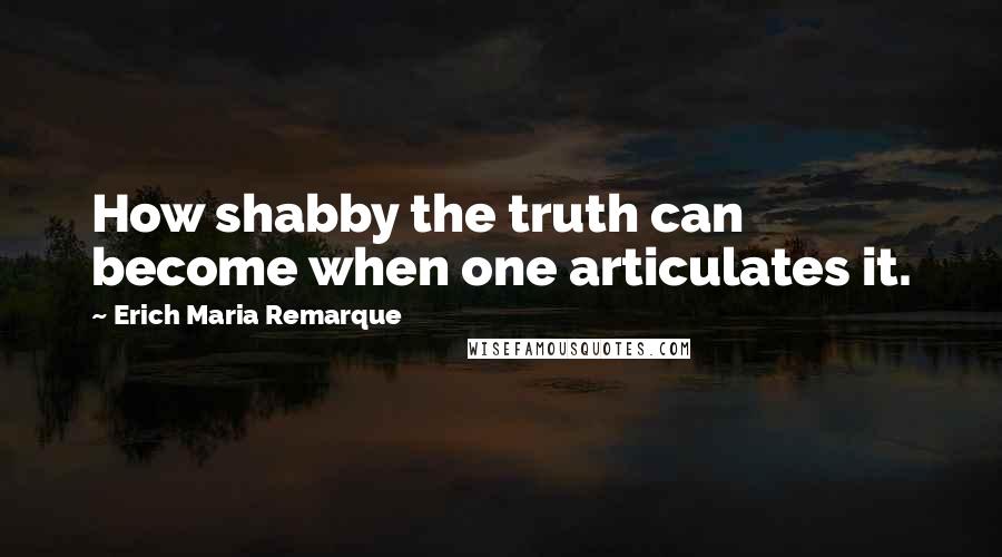 Erich Maria Remarque Quotes: How shabby the truth can become when one articulates it.