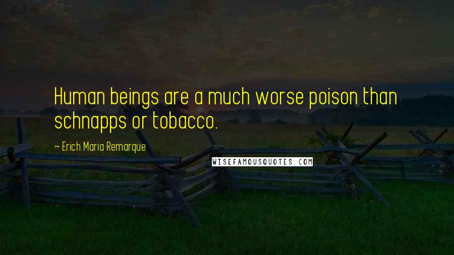 Erich Maria Remarque Quotes: Human beings are a much worse poison than schnapps or tobacco.