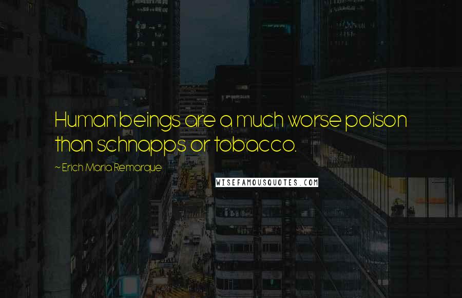 Erich Maria Remarque Quotes: Human beings are a much worse poison than schnapps or tobacco.