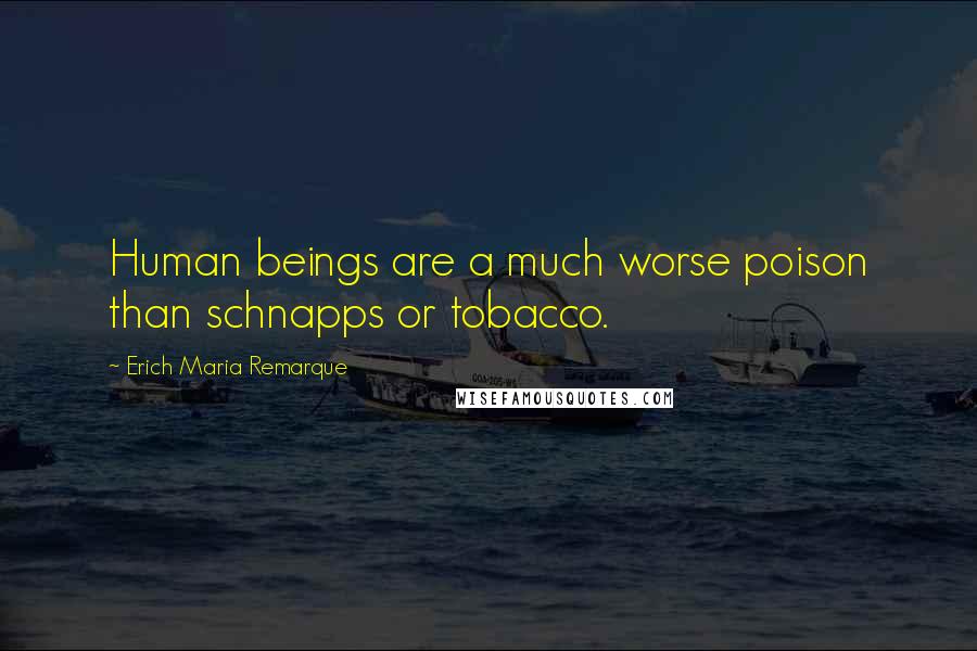 Erich Maria Remarque Quotes: Human beings are a much worse poison than schnapps or tobacco.