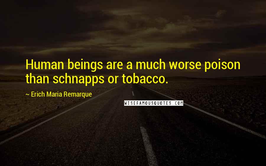 Erich Maria Remarque Quotes: Human beings are a much worse poison than schnapps or tobacco.