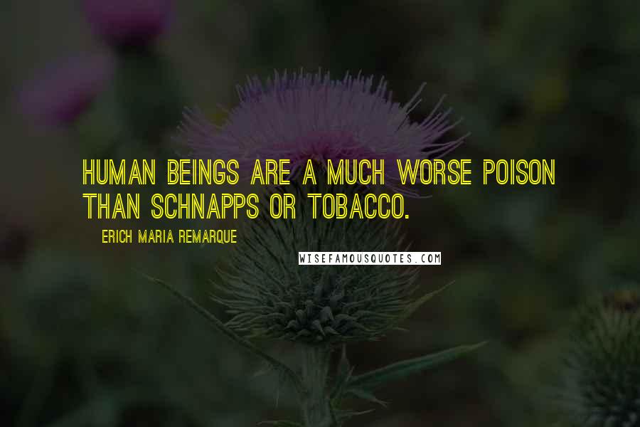 Erich Maria Remarque Quotes: Human beings are a much worse poison than schnapps or tobacco.