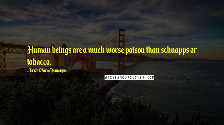 Erich Maria Remarque Quotes: Human beings are a much worse poison than schnapps or tobacco.