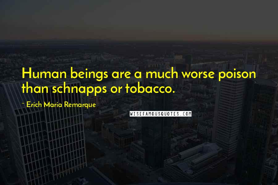 Erich Maria Remarque Quotes: Human beings are a much worse poison than schnapps or tobacco.