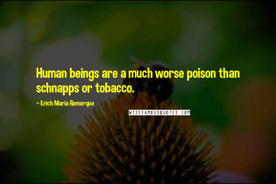 Erich Maria Remarque Quotes: Human beings are a much worse poison than schnapps or tobacco.