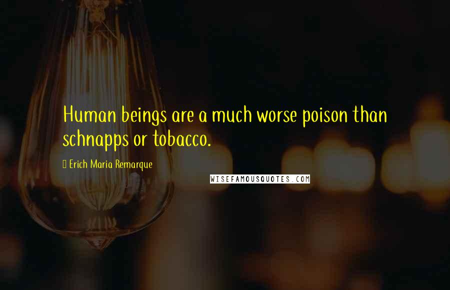 Erich Maria Remarque Quotes: Human beings are a much worse poison than schnapps or tobacco.