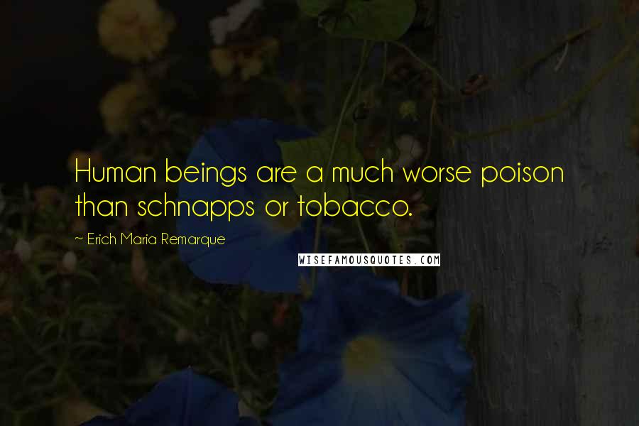 Erich Maria Remarque Quotes: Human beings are a much worse poison than schnapps or tobacco.