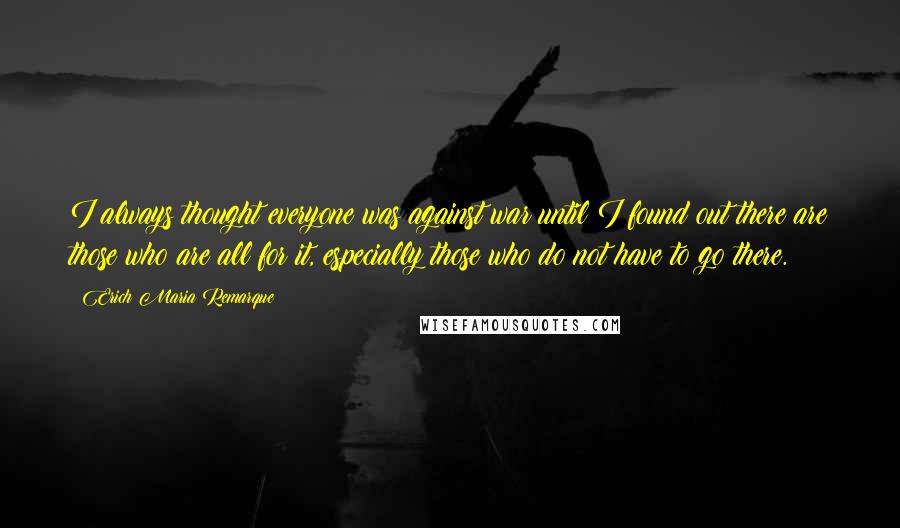 Erich Maria Remarque Quotes: I always thought everyone was against war until I found out there are those who are all for it, especially those who do not have to go there.