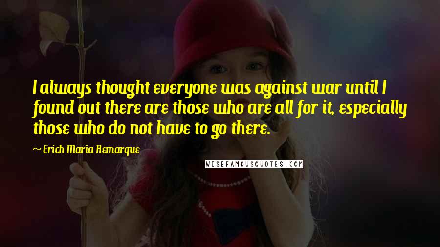 Erich Maria Remarque Quotes: I always thought everyone was against war until I found out there are those who are all for it, especially those who do not have to go there.