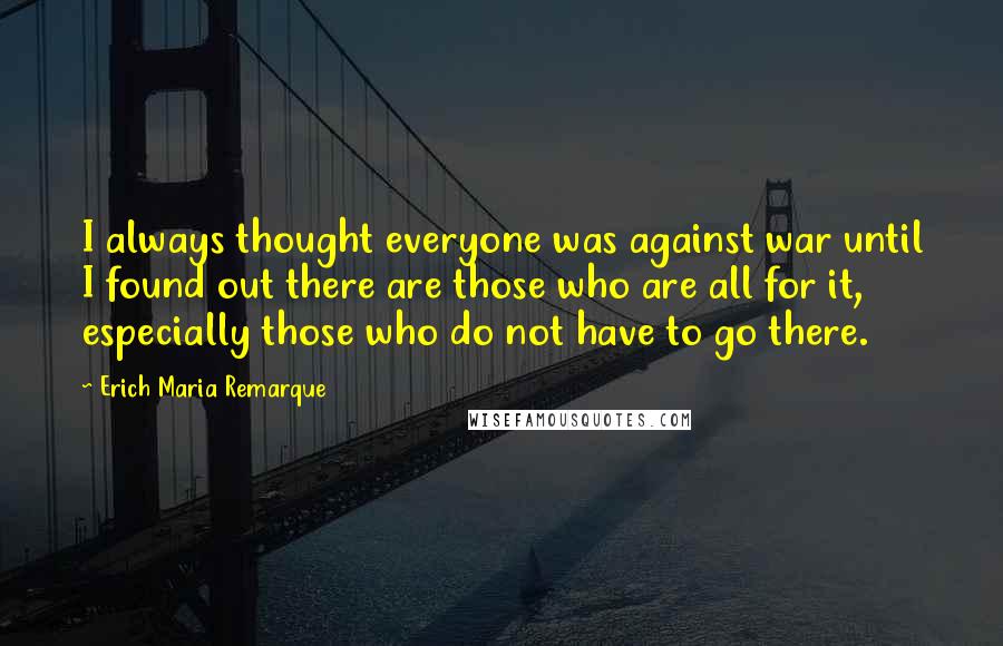 Erich Maria Remarque Quotes: I always thought everyone was against war until I found out there are those who are all for it, especially those who do not have to go there.