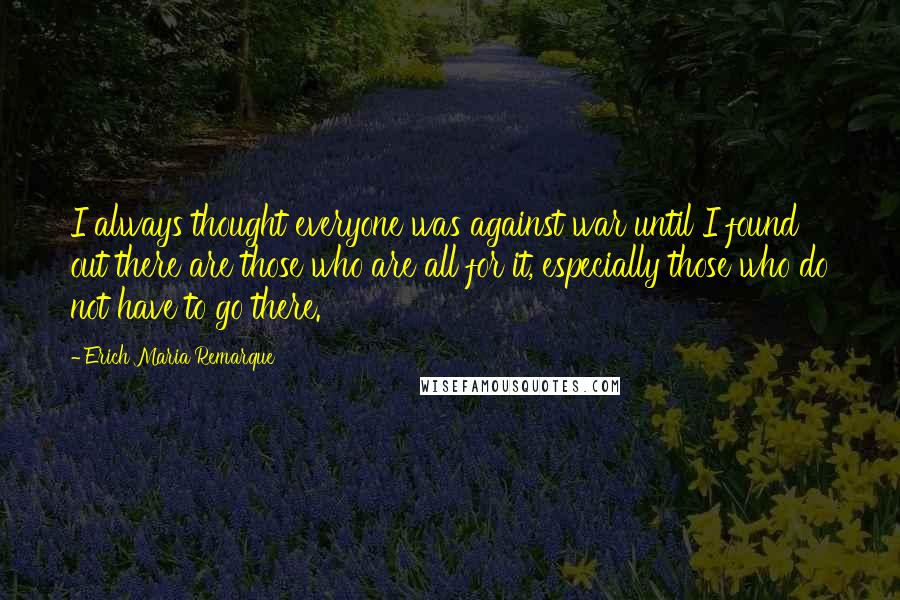 Erich Maria Remarque Quotes: I always thought everyone was against war until I found out there are those who are all for it, especially those who do not have to go there.