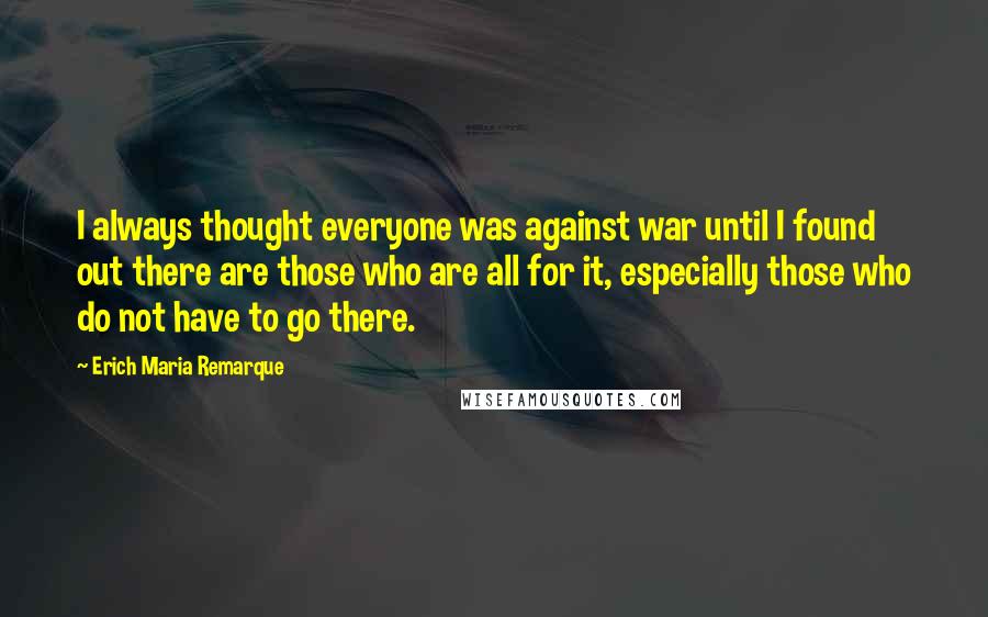 Erich Maria Remarque Quotes: I always thought everyone was against war until I found out there are those who are all for it, especially those who do not have to go there.