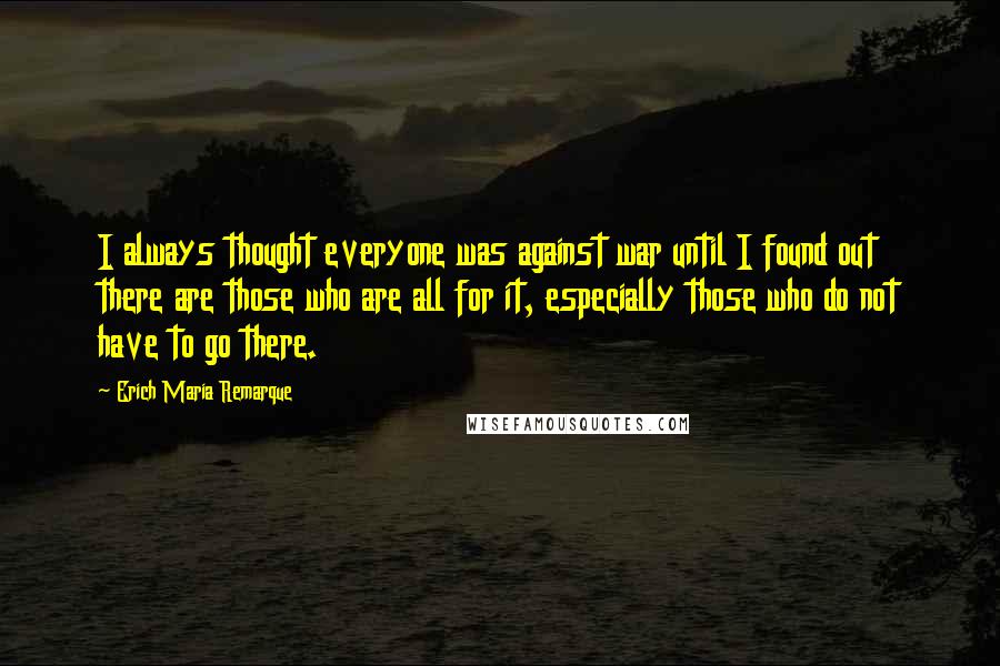 Erich Maria Remarque Quotes: I always thought everyone was against war until I found out there are those who are all for it, especially those who do not have to go there.