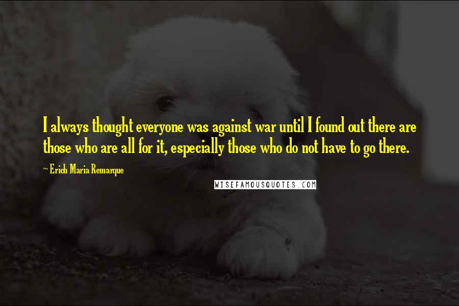 Erich Maria Remarque Quotes: I always thought everyone was against war until I found out there are those who are all for it, especially those who do not have to go there.