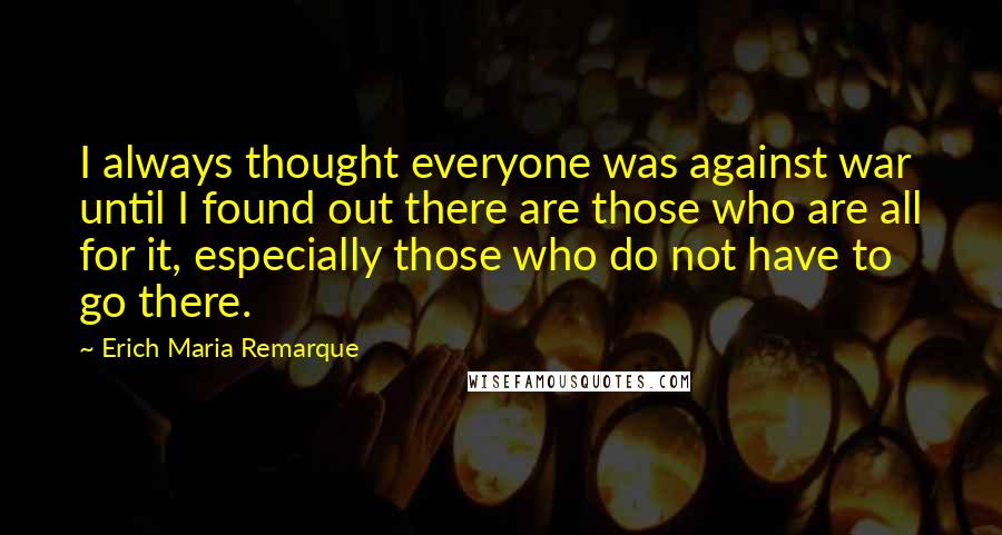 Erich Maria Remarque Quotes: I always thought everyone was against war until I found out there are those who are all for it, especially those who do not have to go there.