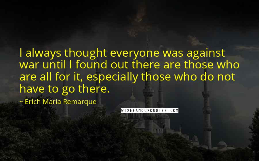 Erich Maria Remarque Quotes: I always thought everyone was against war until I found out there are those who are all for it, especially those who do not have to go there.