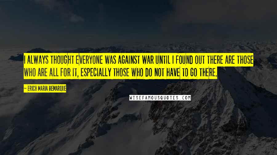 Erich Maria Remarque Quotes: I always thought everyone was against war until I found out there are those who are all for it, especially those who do not have to go there.