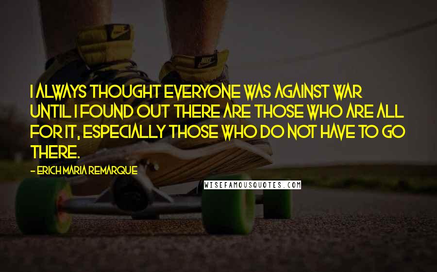 Erich Maria Remarque Quotes: I always thought everyone was against war until I found out there are those who are all for it, especially those who do not have to go there.