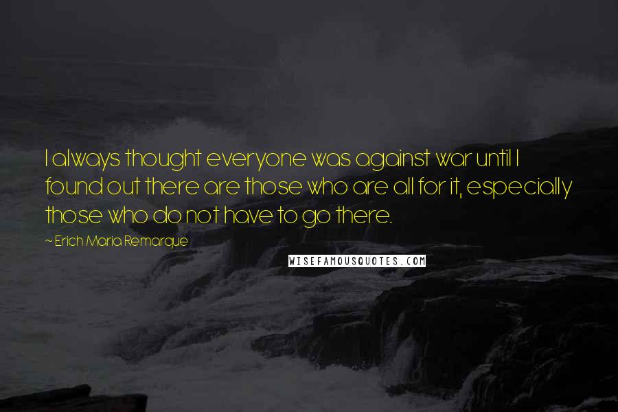 Erich Maria Remarque Quotes: I always thought everyone was against war until I found out there are those who are all for it, especially those who do not have to go there.