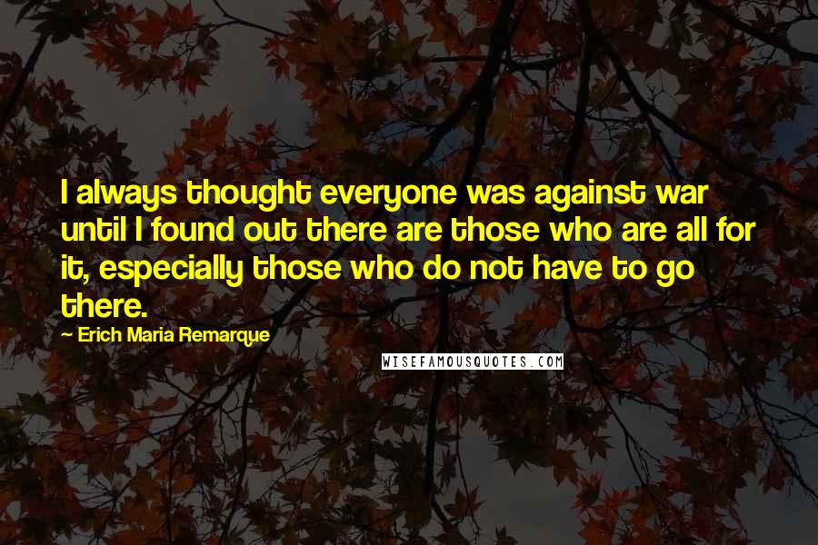 Erich Maria Remarque Quotes: I always thought everyone was against war until I found out there are those who are all for it, especially those who do not have to go there.