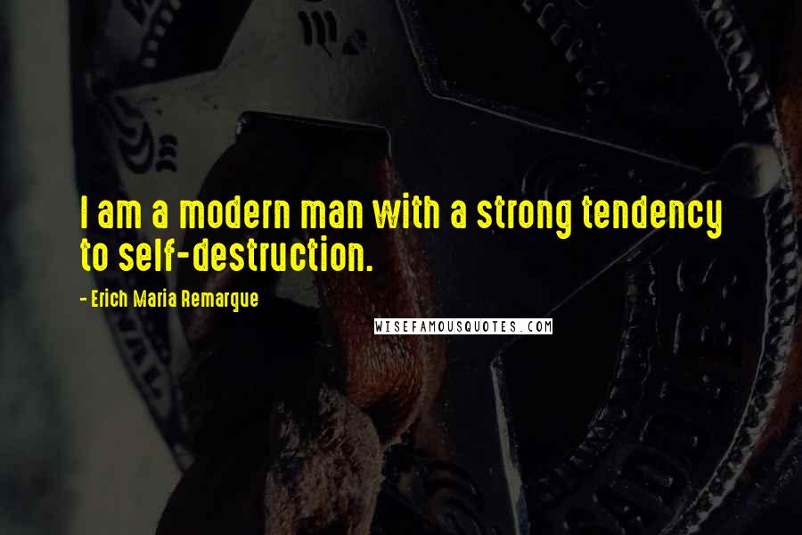 Erich Maria Remarque Quotes: I am a modern man with a strong tendency to self-destruction.