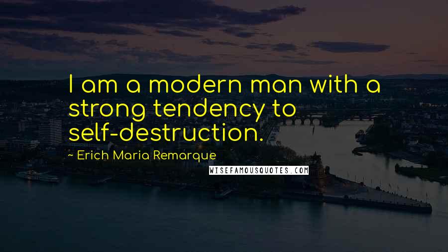 Erich Maria Remarque Quotes: I am a modern man with a strong tendency to self-destruction.