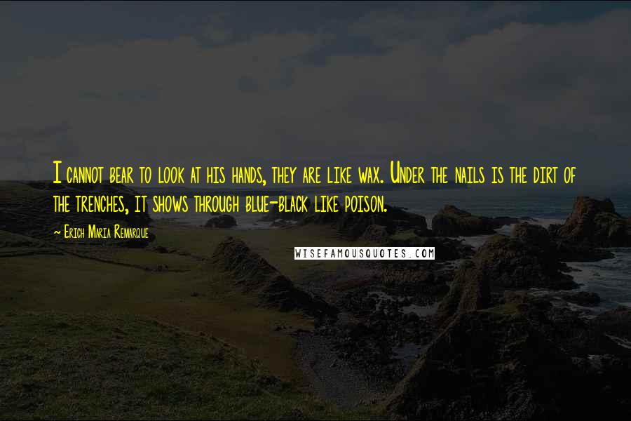 Erich Maria Remarque Quotes: I cannot bear to look at his hands, they are like wax. Under the nails is the dirt of the trenches, it shows through blue-black like poison.